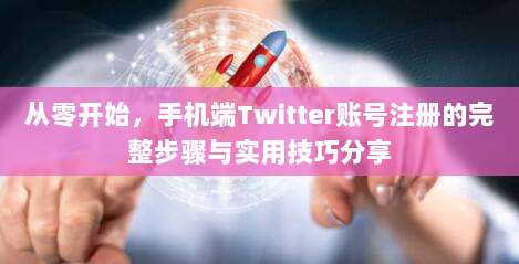 从零开始,手机端Twitter账号注册的完整步骤与实用技巧分享
