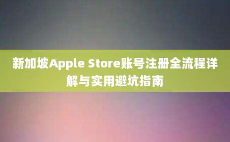 新加坡Apple Store账号注册全流程详解与实用避坑指南