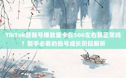 TikTok新账号播放量卡在500左右算正常吗？新手必看的账号成长阶段解析