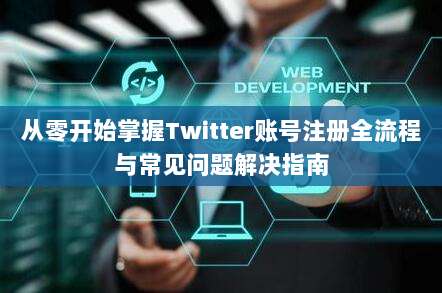 从零开始掌握Twitter账号注册全流程与常见问题解决指南