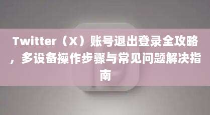 Twitter（X）账号退出登录全攻略，多设备操作步骤与常见问题解决指南