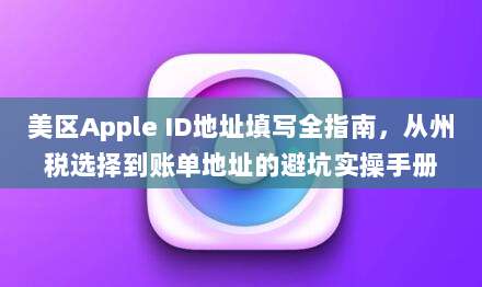 美区Apple ID地址填写全指南,从州税选择到账单地址的避坑实操手册