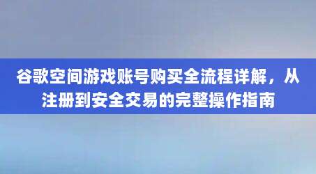 谷歌空间游戏账号购买全流程详解,从注册到安全交易的完整操作指南