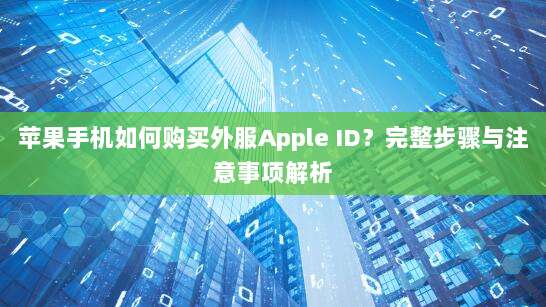 苹果手机如何购买外服Apple ID?完整步骤与注意事项解析