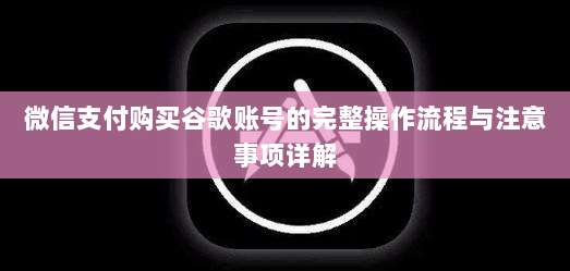 微信支付购买谷歌账号的完整操作流程与注意事项详解