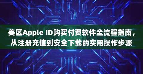 美区Apple ID购买付费软件全流程指南，从注册充值到安全下载的实用操作步骤