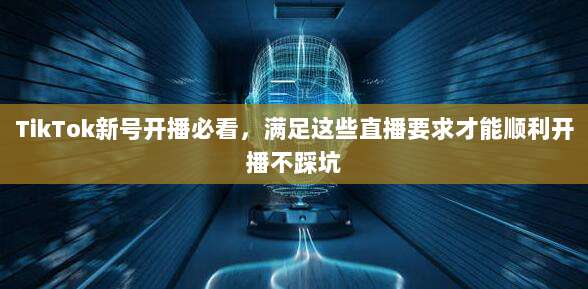 TikTok新号开播必看，满足这些直播要求才能顺利开播不踩坑
