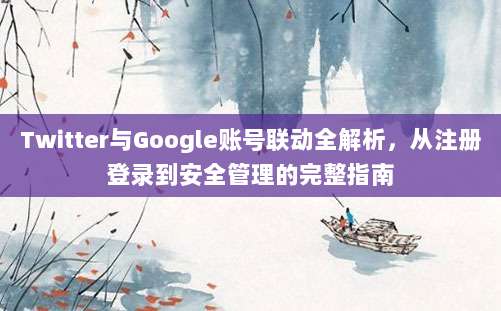 Twitter与Google账号联动全解析，从注册登录到安全管理的完整指南