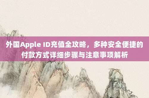 外国Apple ID充值全攻略，多种安全便捷的付款方式详细步骤与注意事项解析