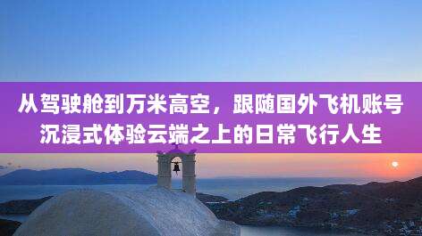 从驾驶舱到万米高空，跟随国外飞机账号沉浸式体验云端之上的日常飞行人生