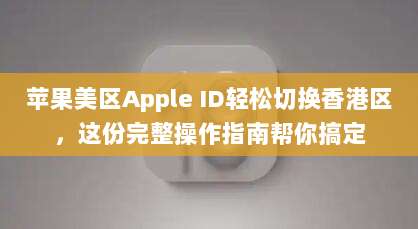苹果美区Apple ID轻松切换香港区，这份完整操作指南帮你搞定