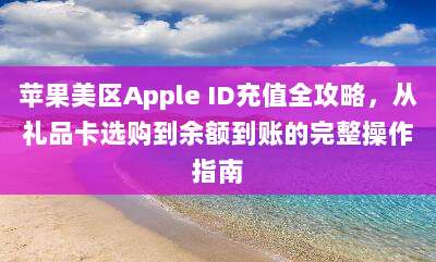 苹果美区Apple ID充值全攻略，从礼品卡选购到余额到账的完整操作指南