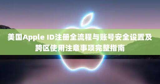 美国Apple ID注册全流程与账号安全设置及跨区使用注意事项完整指南