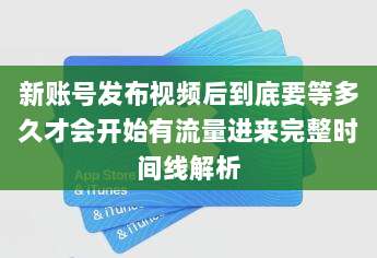 新账号发布视频后到底要等多久才会开始有流量进来完整时间线解析