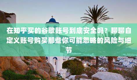 在知乎买的谷歌账号到底安全吗？聊聊自定义账号购买那些你可能忽略的风险与细节