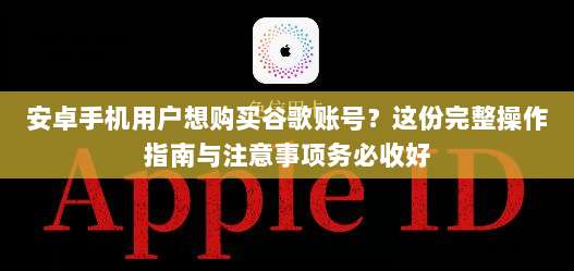 安卓手机用户想购买谷歌账号？这份完整操作指南与注意事项务必收好