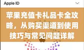 苹果充值卡礼品卡全攻略,从购买渠道到使用技巧与常见问题详解