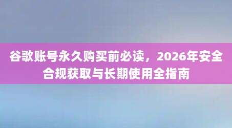 谷歌账号永久购买前必读，2026年安全合规获取与长期使用全指南