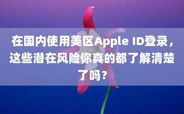 在国内使用美区Apple ID登录,这些潜在风险你真的都了解清楚了吗?