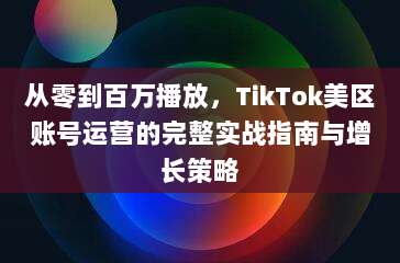 从零到百万播放，TikTok美区账号运营的完整实战指南与增长策略