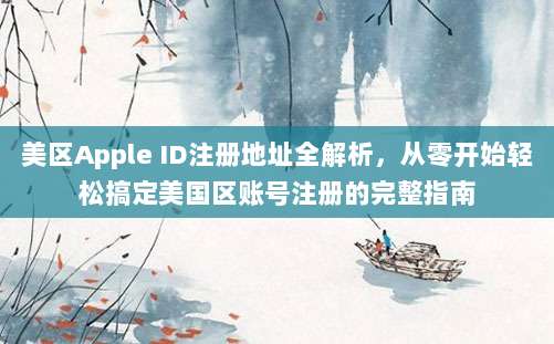美区Apple ID注册地址全解析，从零开始轻松搞定美国区账号注册的完整指南