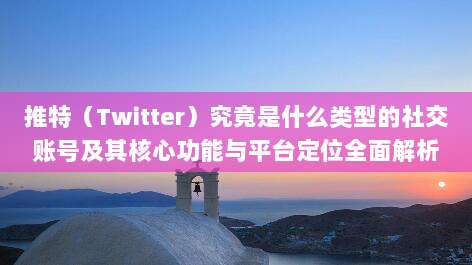推特（Twitter）究竟是什么类型的社交账号及其核心功能与平台定位全面解析