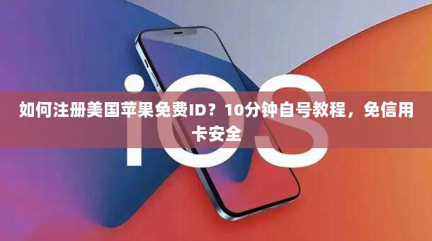 如何注册美国苹果免费ID？10分钟自号教程，免信用卡安全
