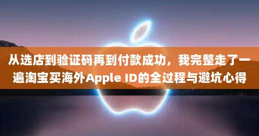 从选店到验证码再到付款成功，我完整走了一遍淘宝买海外Apple ID的全过程与避坑心得