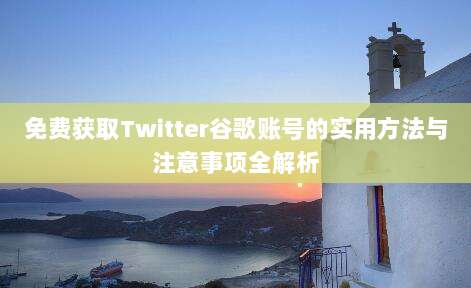 免费获取Twitter谷歌账号的实用方法与注意事项全解析