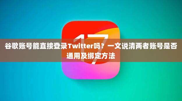 谷歌账号能直接登录Twitter吗?一文说清两者账号是否通用及绑定方法