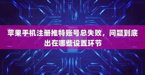 苹果手机注册推特账号总失败,问题到底出在哪些设置环节
