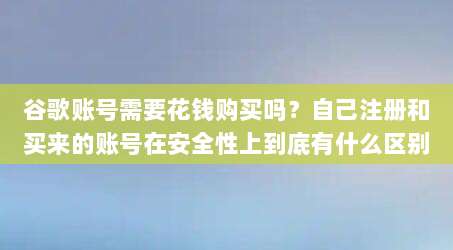 谷歌账号需要花钱购买吗？自己注册和买来的账号在安全性上到底有什么区别