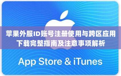 苹果外服ID账号注册使用与跨区应用下载完整指南及注意事项解析