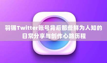 羽锡Twitter账号背后那些鲜为人知的日常分享与创作心路历程