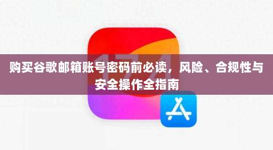 购买谷歌邮箱账号密码前必读，风险、合规性与安全操作全指南