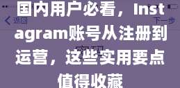 国内用户必看，Instagram账号从注册到运营，这些实用要点值得收藏