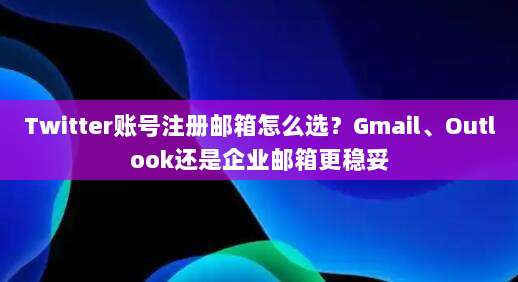 Twitter账号注册邮箱怎么选?Gmail、Outlook还是企业邮箱更稳妥