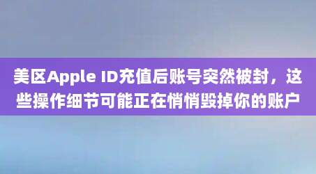 美区Apple ID充值后账号突然被封，这些操作细节可能正在悄悄毁掉你的账户