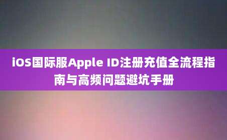 iOS国际服Apple ID注册充值全流程指南与高频问题避坑手册