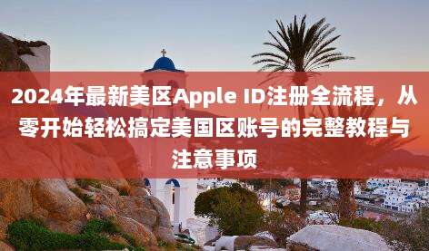 2024年最新美区Apple ID注册全流程，从零开始轻松搞定美国区账号的完整教程与注意事项