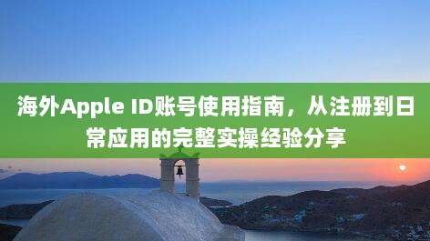 海外Apple ID账号使用指南，从注册到日常应用的完整实操经验分享