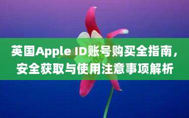 英国Apple ID账号购买全指南,安全获取与使用注意事项解析