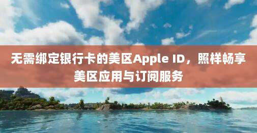 无需绑定银行卡的美区Apple ID，照样畅享美区应用与订阅服务