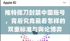 推特挥刀封禁中国账号,背后究竟藏着怎样的双重标准与舆论博弈