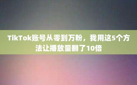 TikTok账号从零到万粉,我用这5个方法让播放量翻了10倍