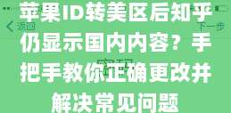 苹果ID转美区后知乎仍显示国内内容？手把手教你正确更改并解决常见问题