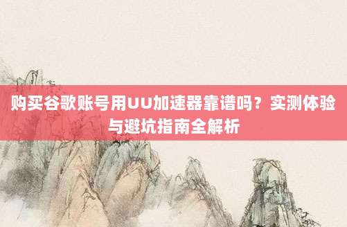 购买谷歌账号用UU加速器靠谱吗?实测体验与避坑指南全解析