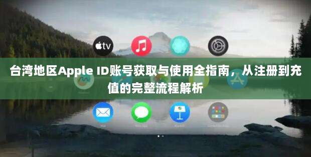 台湾地区Apple ID账号获取与使用全指南,从注册到充值的完整流程解析