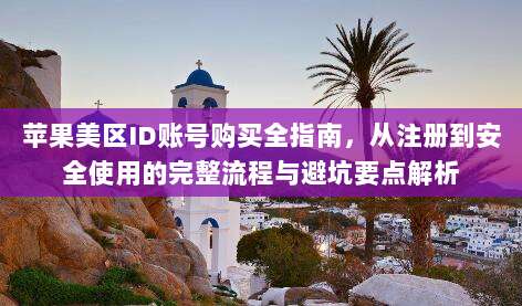 苹果美区ID账号购买全指南，从注册到安全使用的完整流程与避坑要点解析