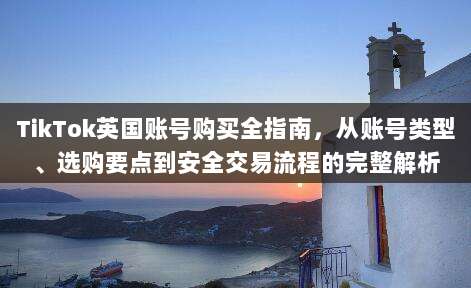 TikTok英国账号购买全指南,从账号类型、选购要点到安全交易流程的完整解析